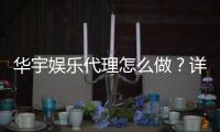 华宇娱乐代理怎么做？详细申请流程与收益解析