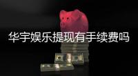 华宇娱乐提现有手续费吗？手续费标准及到账时间详解