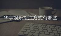 华宇娱乐投注方式有哪些？详解主流玩法与特色项目