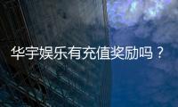华宇娱乐有充值奖励吗？充值返利活动详情大揭秘