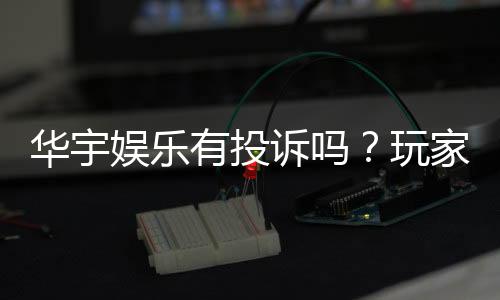 华宇娱乐有投诉吗？玩家真实反馈与平台应对解析