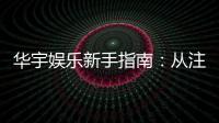华宇娱乐新手指南：从注册到畅玩的完整攻略