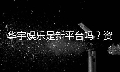 华宇娱乐是新平台吗？资深玩家带你一探究竟