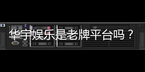 华宇娱乐是老牌平台吗？资深玩家带你揭秘其历史与实力