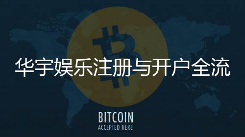 华宇娱乐注册与开户全流程：轻松完成账号申请与首存攻略