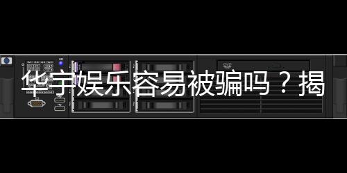 华宇娱乐容易被骗吗？揭秘平台安全性及防骗攻略