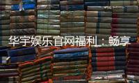 华宇娱乐官网福利：畅享独家优惠与豪华礼包