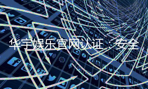 华宇娱乐官网认证：安全可靠的在线娱乐平台首选