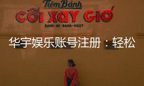 华宇娱乐账号注册：轻松完成注册流程畅享顶级游戏体验