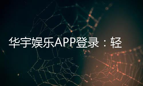 华宇娱乐APP登录：轻松畅玩棋牌电游的必备指南