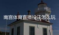 南宫体育直播投注怎么玩？新手入门规则、直播下注操作与实用投注技巧