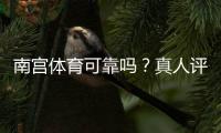 南宫体育可靠吗？真人评测：安全性、信誉与提现流程全解析