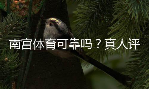 南宫体育可靠吗？真人评测：安全性、信誉与提现流程全解析