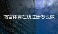 南宫体育在线注册怎么做？新手图文步骤与常见问题一看就懂