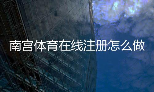 南宫体育在线注册怎么做?新手图文步骤与常见问题一看就懂