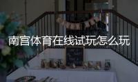 南宫体育在线试玩怎么玩？新手试玩步骤、玩法解析与安全注意事项
