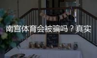 南宫体育会被骗吗？真实用户反馈与防骗维权全攻略