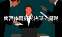 南宫体育提现快吗？提现速度、到账时间与真实用户评价全解析