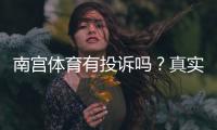 南宫体育有投诉吗？真实投诉案例与维权攻略详解