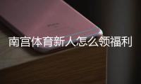 南宫体育新人怎么领福利？新手注册、优惠领取与注意事项一站式指南