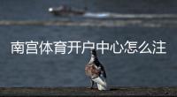 南宫体育开户中心怎么注册？新手开户流程、优惠与安全注意事项全解析