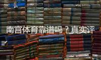 南宫体育靠谱吗？真实评测、用户口碑与提现安全全面解析