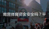 南宫体育资金安全吗？平台可靠性与提现安全全面解析