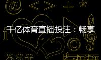 千亿体育直播投注：畅享刺激电竞乐趣
