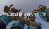 千亿体育合法合规吗：详细解读政策规定