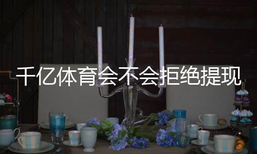 千亿体育会不会拒绝提现：玩家必知的风险点