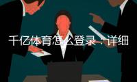 千亿体育怎么登录：详细操作步骤