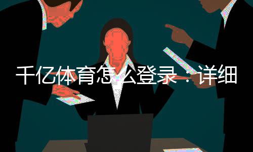 千亿体育怎么登录：详细操作步骤