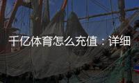 千亿体育怎么充值：详细教程分享