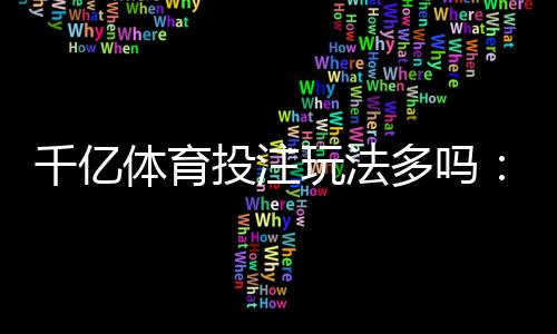 千亿体育投注玩法多吗:竞猜与电竞应有尽有