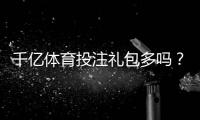 千亿体育投注礼包多吗？高端玩家必看