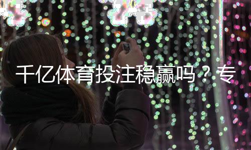 千亿体育投注稳赢吗？专家揭秘答案