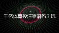 千亿体育投注靠谱吗？玩家体验分享