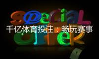 千亿体育投注：畅玩赛事尽享精彩