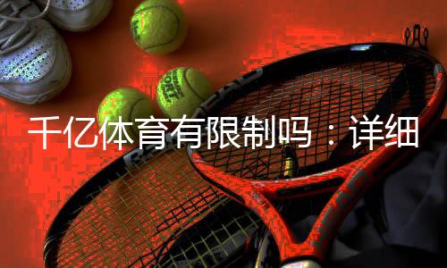 千亿体育有限制吗:详细了解一下吧