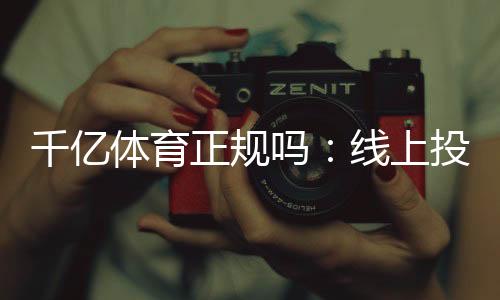 千亿体育正规吗：线上投注安全可靠？