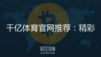 千亿体育官网推荐：精彩不容错过