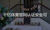 千亿体育官网认证安全可靠！