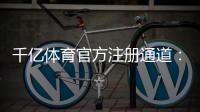 千亿体育官方注册通道：安全稳定值得信赖