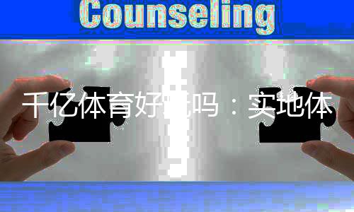 千亿体育好玩吗：实地体验告诉你
