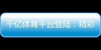 千亿体育平台登陆：精彩赛事尽在眼前