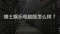 博士娱乐电脑版怎么样？资深玩家体验评测与技巧分享