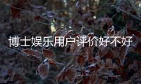 博士娱乐用户评价好不好？真实玩家体验分享与深度解析