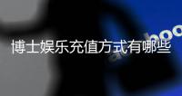 博士娱乐充值方式有哪些？详解5种主流存款渠道与到账时效