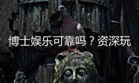 博士娱乐可靠吗？资深玩家深度解析平台安全性与体验