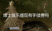 博士娱乐提现有手续费吗？手续费标准及到账时间详解
